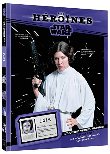 STAR WARS - Les Héroïnes - Princesse Leia - Le guide visuel ultime