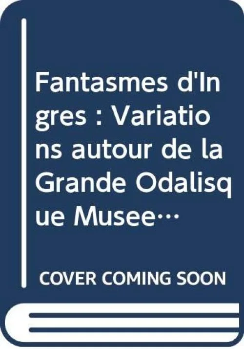 Fantasmes d'Ingres : Variations autour de la Grande Odalisque Musée de Cambrai 26 juin-30 octobre 2004