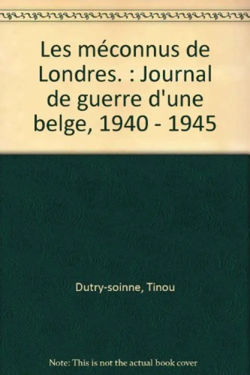 Les méconnus de Londres. : Journal de guerre d'une belge, 1940 - 1945