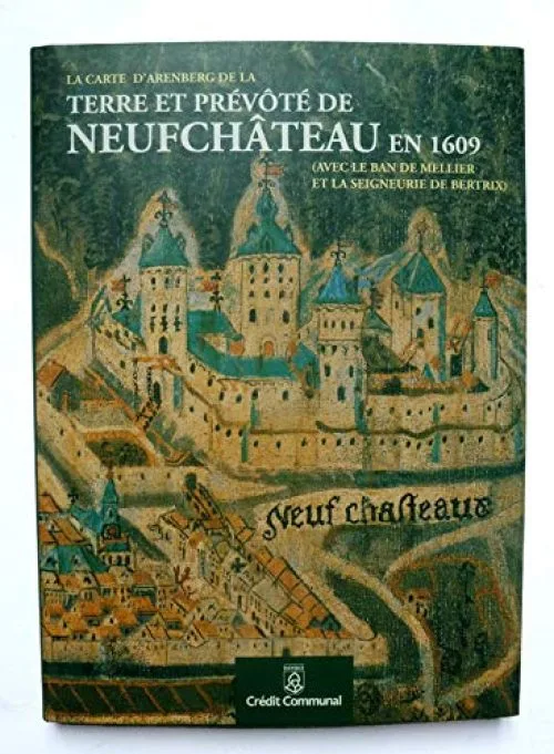 La carte d'Arenberg de la terre et prévôté de Neufchâteau en 1609 (avec le ban de Mellier et la seigneurie de Bertrix): édition commentée et enrichie d'un dossier cartographique (XVIIe-XXe siècle)