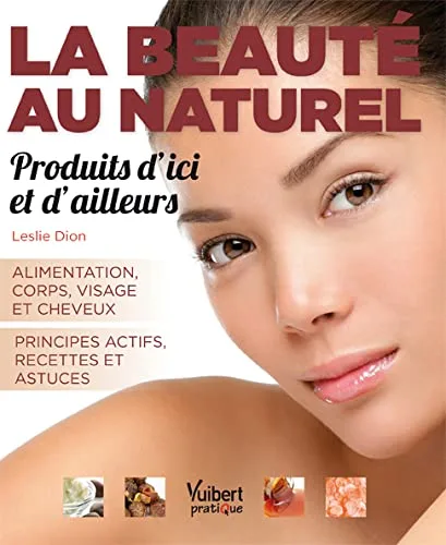 La beauté au naturel : produits d'ici et d'ailleurs: Alimentation - Corps - Visage - Cheveux