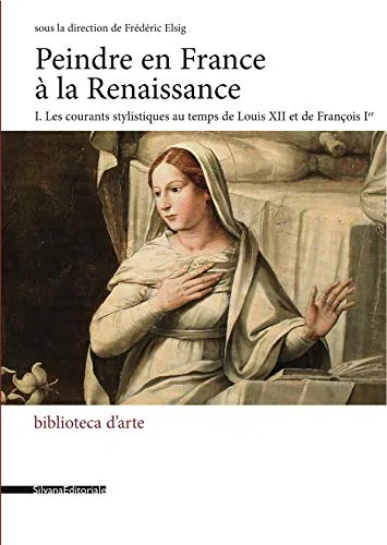 Peindre en France à la Renaissance : Tome 1, Les courants stylistiques au temps de Louis XII et de François Ier
