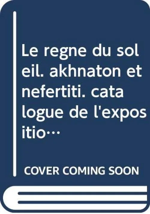 Le règne du soleil. akhnaton et nefertiti. catalogue de l'exposition.